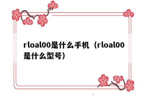 rloal00是什么手机（rloal00是什么型号）