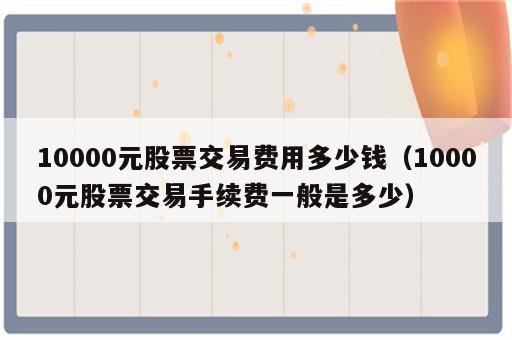 10000元股票交易费用多少钱（10000元股票交易手续费一般是多少）