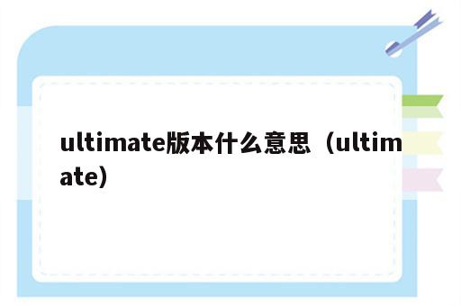 ultimate版本什么意思（ultimate）