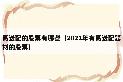 高送配的股票有哪些（2021年有高送配题材的股票）