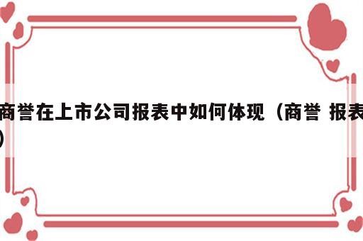 商誉在上市公司报表中如何体现（商誉 报表）