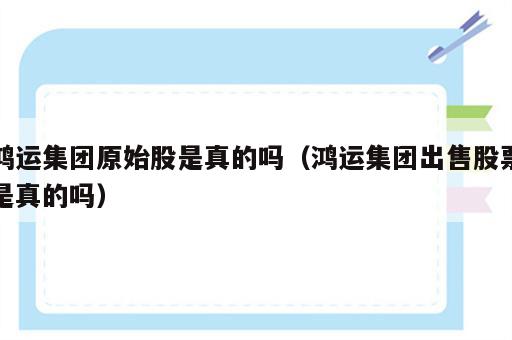 鸿运集团原始股是真的吗（鸿运集团出售股票是真的吗）