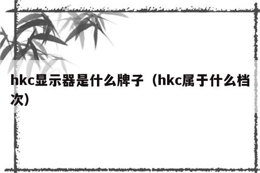 hkc显示器是什么牌子（hkc属于什么档次）