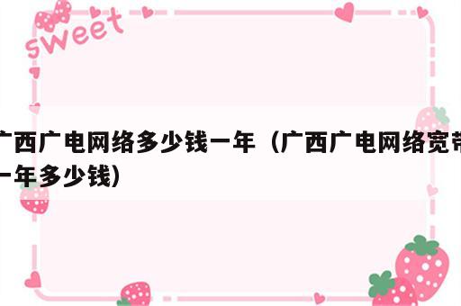 广西广电网络多少钱一年（广西广电网络宽带一年多少钱）