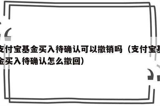 支付宝基金买入待确认可以撤销吗（支付宝基金买入待确认怎么撤回）