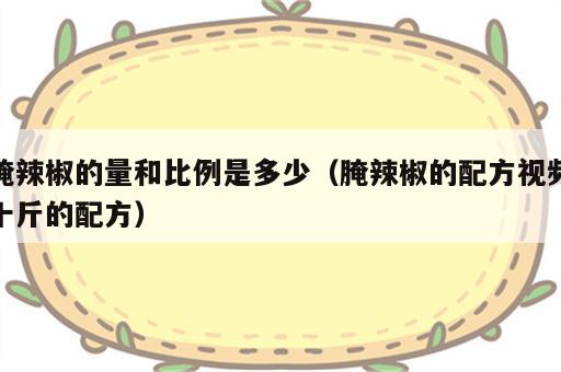 腌辣椒的量和比例是多少（腌辣椒的配方视频十斤的配方）