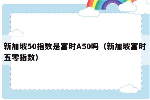 新加坡50指数是富时A50吗（新加坡富时五零指数）