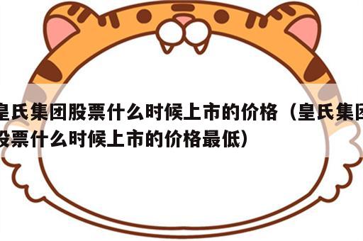 皇氏集团股票什么时候上市的价格（皇氏集团股票什么时候上市的价格最低）