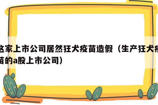 这家上市公司居然狂犬疫苗造假（生产狂犬疫苗的a股上市公司）