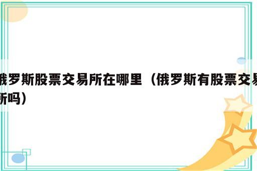 俄罗斯股票交易所在哪里（俄罗斯有股票交易所吗）