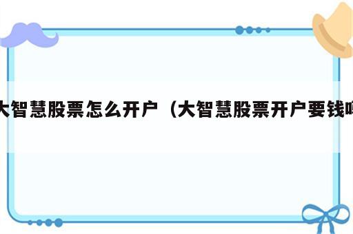 大智慧股票怎么开户（大智慧股票开户要钱吗）