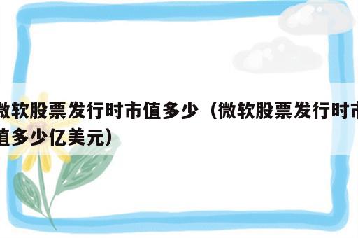 微软股票发行时市值多少（微软股票发行时市值多少亿美元）