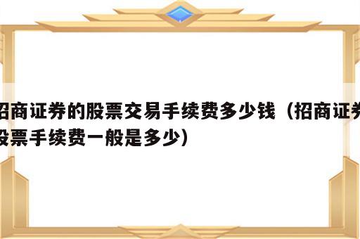 招商证券的股票交易手续费多少钱（招商证券股票手续费一般是多少）