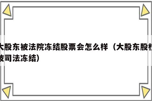 大股东被法院冻结股票会怎么样（大股东股权被司法冻结）