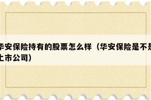 华安保险持有的股票怎么样（华安保险是不是上市公司）