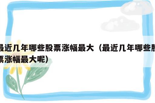 最近几年哪些股票涨幅最大（最近几年哪些股票涨幅最大呢）