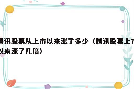 腾讯股票从上市以来涨了多少（腾讯股票上市以来涨了几倍）