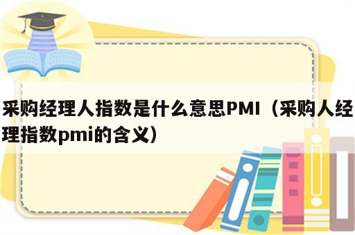 采购经理人指数是什么意思PMI（采购人经理指数pmi的含义）