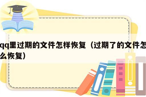 qq里过期的文件怎样恢复（过期了的文件怎么恢复）