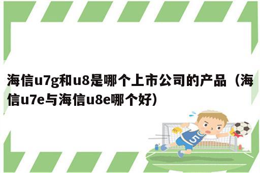 海信u7g和u8是哪个上市公司的产品（海信u7e与海信u8e哪个好）