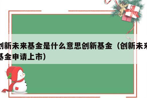 创新未来基金是什么意思创新基金（创新未来基金申请上市）