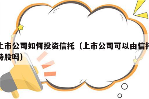 上市公司如何投资信托（上市公司可以由信托持股吗）