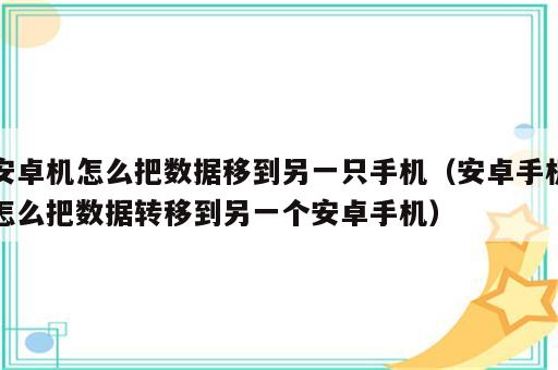 安卓机怎么把数据移到另一只手机（安卓手机怎么把数据转移到另一个安卓手机）