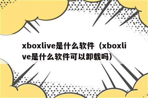 xboxlive是什么软件（xboxlive是什么软件可以卸载吗）