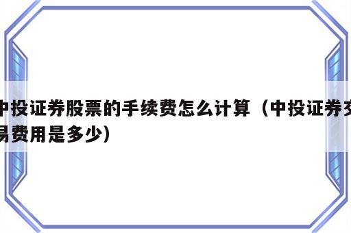 中投证券股票的手续费怎么计算（中投证券交易费用是多少）