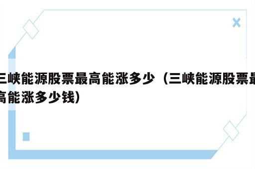 三峡能源股票最高能涨多少（三峡能源股票最高能涨多少钱）