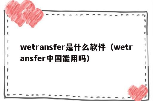 wetransfer是什么软件（wetransfer中国能用吗）