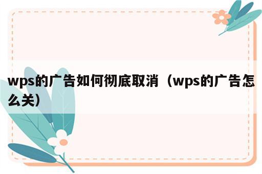 wps的广告如何彻底取消（wps的广告怎么关）