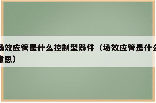 场效应管是什么控制型器件（场效应管是什么意思）