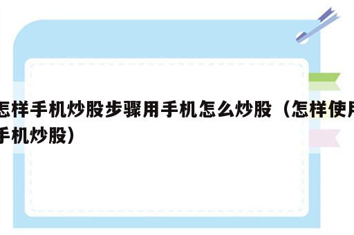 怎样手机炒股步骤用手机怎么炒股（怎样使用手机炒股）