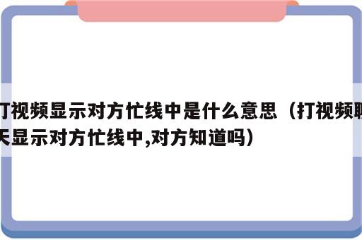 打视频显示对方忙线中是什么意思（打视频聊天显示对方忙线中,对方知道吗）