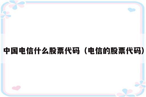 中国电信什么股票代码（电信的股票代码）