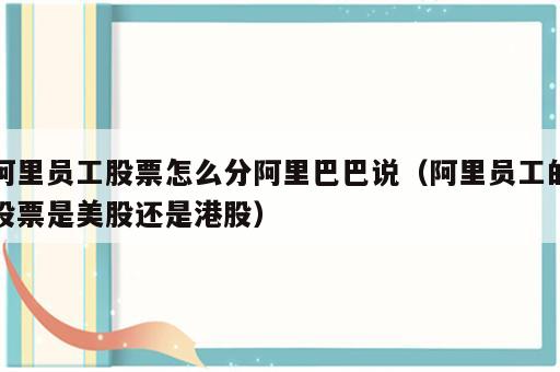 阿里员工股票怎么分阿里巴巴说（阿里员工的股票是美股还是港股）