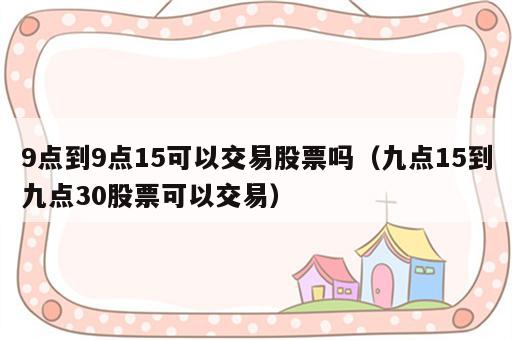 9点到9点15可以交易股票吗（九点15到九点30股票可以交易）