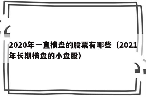 2020年一直横盘的股票有哪些（2021年长期横盘的小盘股）