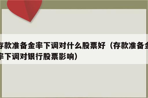 存款准备金率下调对什么股票好（存款准备金率下调对银行股票影响）