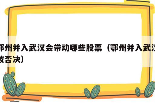 鄂州并入武汉会带动哪些股票（鄂州并入武汉被否决）