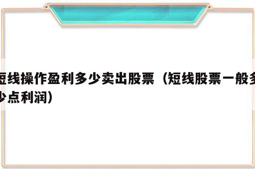 短线操作盈利多少卖出股票（短线股票一般多少点利润）