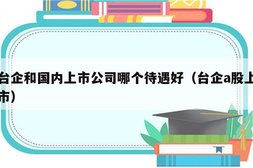 台企和国内上市公司哪个待遇好（台企a股上市）