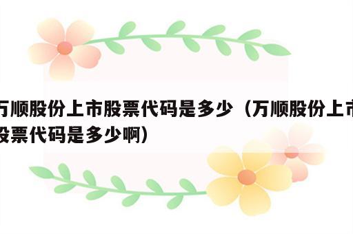 万顺股份上市股票代码是多少（万顺股份上市股票代码是多少啊）