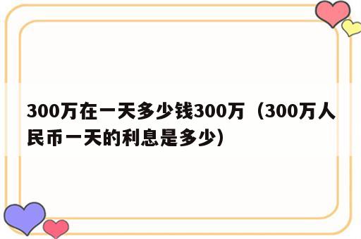 300万在一天多少钱300万（300万人民币一天的利息是多少）