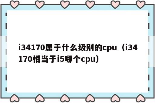 i34170属于什么级别的cpu（i34170相当于i5哪个cpu）