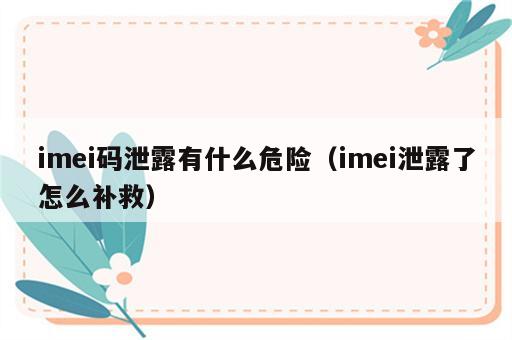 imei码泄露有什么危险（imei泄露了怎么补救）