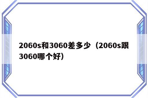 2060s和3060差多少（2060s跟3060哪个好）