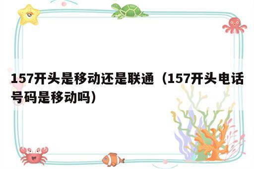 157开头是移动还是联通（157开头电话号码是移动吗）