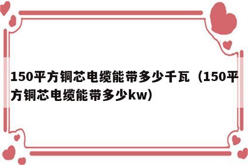 150平方铜芯电缆能带多少千瓦（150平方铜芯电缆能带多少kw）